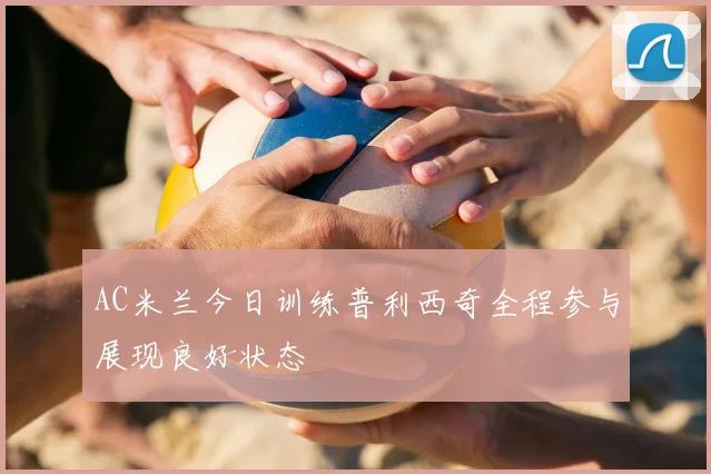 AC米兰今日训练普利西奇全程参与展现良好状态