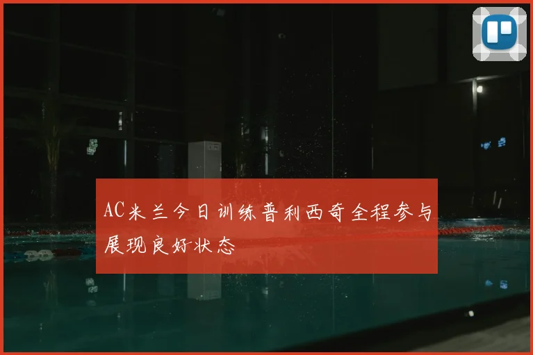 AC米兰今日训练普利西奇全程参与展现良好状态