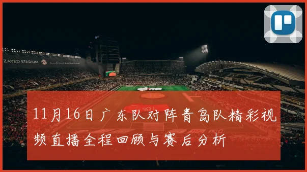 11月16日广东队对阵青岛队精彩视频直播全程回顾与赛后分析