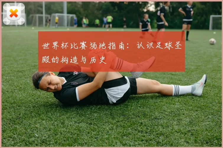 世界杯比赛场地指南:认识足球圣殿的构造与历史