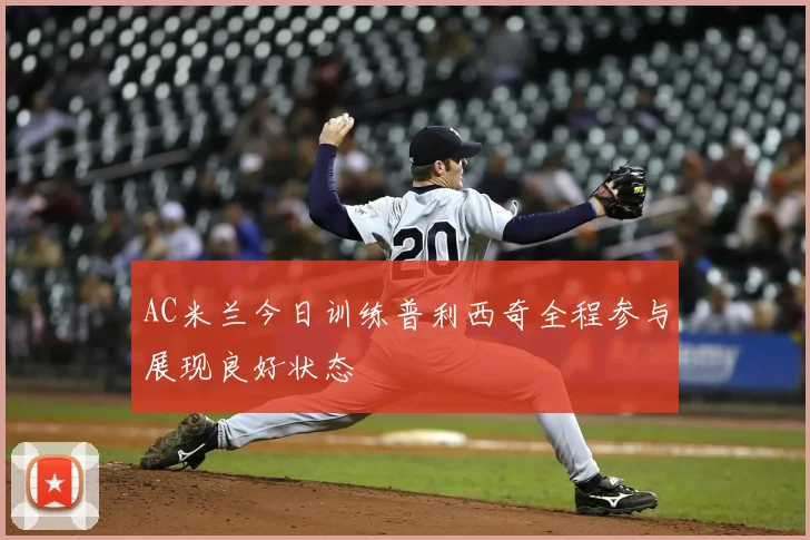 AC米兰今日训练普利西奇全程参与展现良好状态