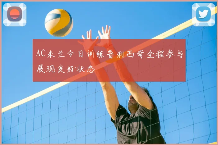 AC米兰今日训练普利西奇全程参与展现良好状态
