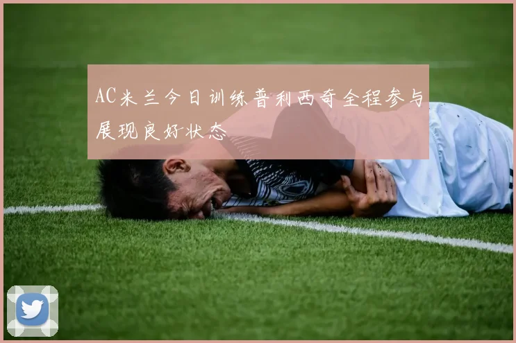AC米兰今日训练普利西奇全程参与展现良好状态