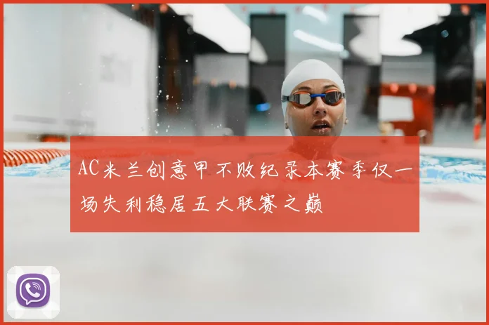 AC米兰创意甲不败纪录本赛季仅一场失利稳居五大联赛之巅