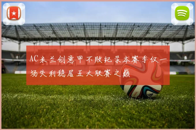 AC米兰创意甲不败纪录本赛季仅一场失利稳居五大联赛之巅