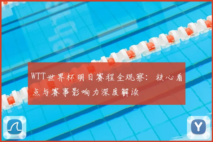 WTT世界杯明日赛程全观察:核心看点与赛事影响力深度解读