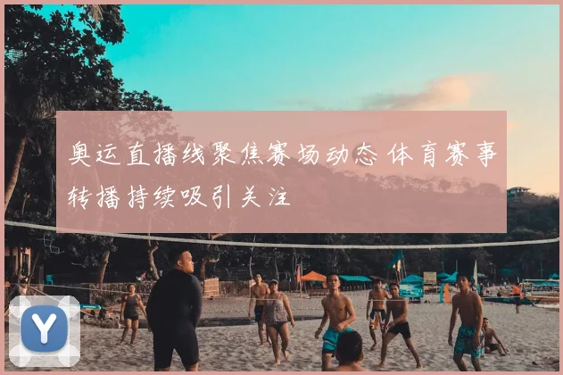 奥运直播线聚焦赛场动态 体育赛事转播持续吸引关注