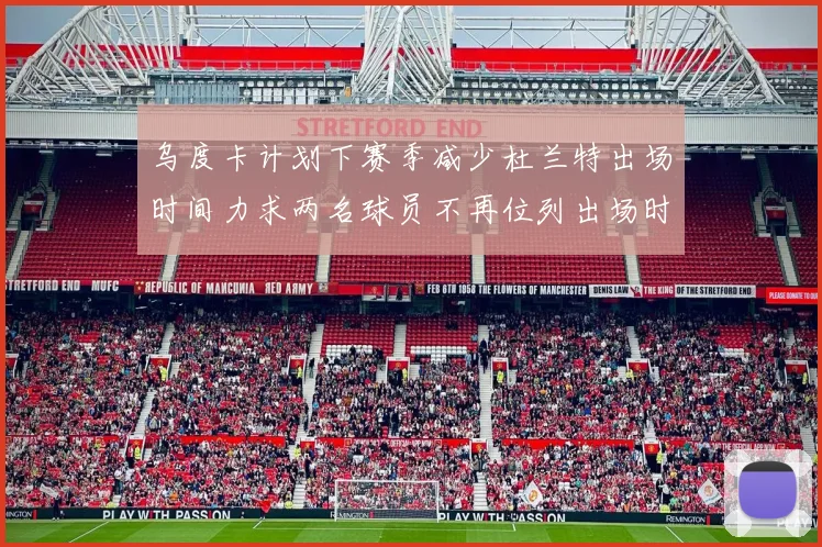 乌度卡计划下赛季减少杜兰特出场时间力求两名球员不再位列出场时间前五