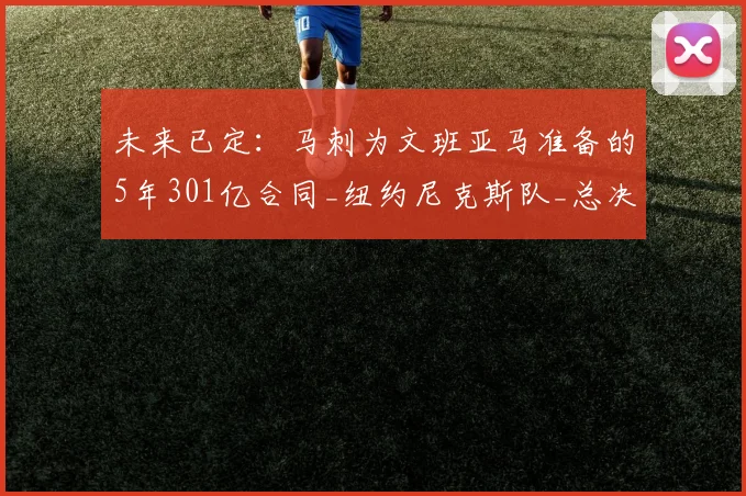 未来已定:马刺为文班亚马准备的5年301亿合同_纽约尼克斯队_总决赛_NBA