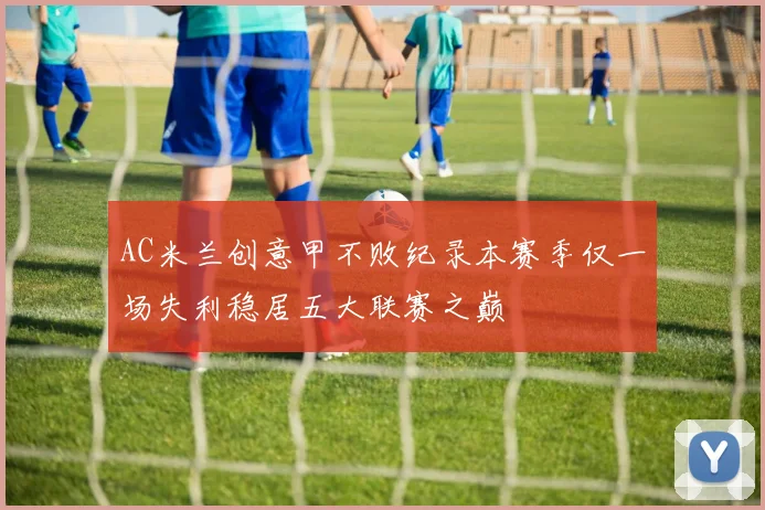 AC米兰创意甲不败纪录本赛季仅一场失利稳居五大联赛之巅