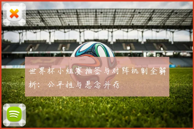 世界杯小组赛抽签与对阵机制全解析：公平性与悬念并存
