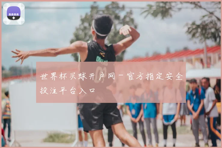 世界杯买球开户网 - 官方指定安全投注平台入口