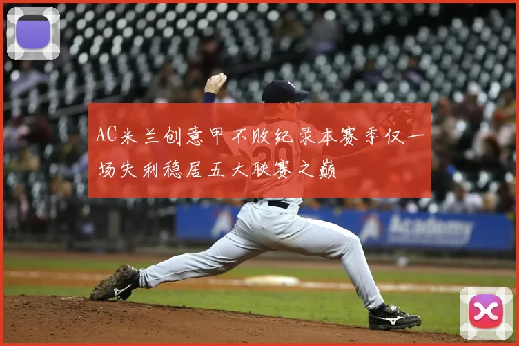 AC米兰创意甲不败纪录本赛季仅一场失利稳居五大联赛之巅