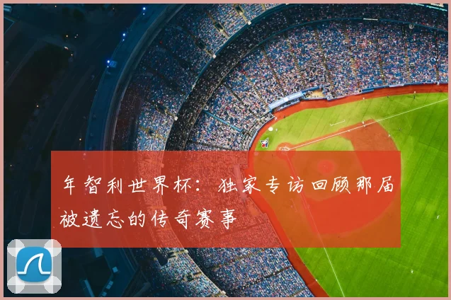 年智利世界杯：独家专访回顾那届被遗忘的传奇赛事