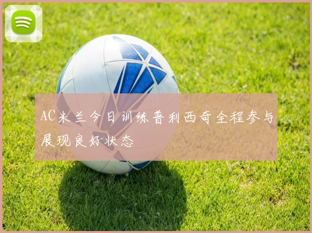 AC米兰今日训练普利西奇全程参与展现良好状态