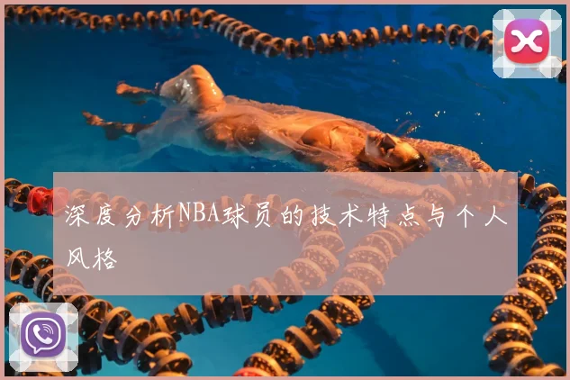 深度分析NBA球员的技术特点与个人风格