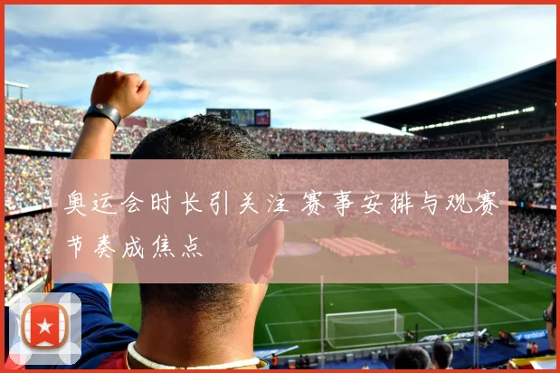 奥运会时长引关注 赛事安排与观赛节奏成焦点