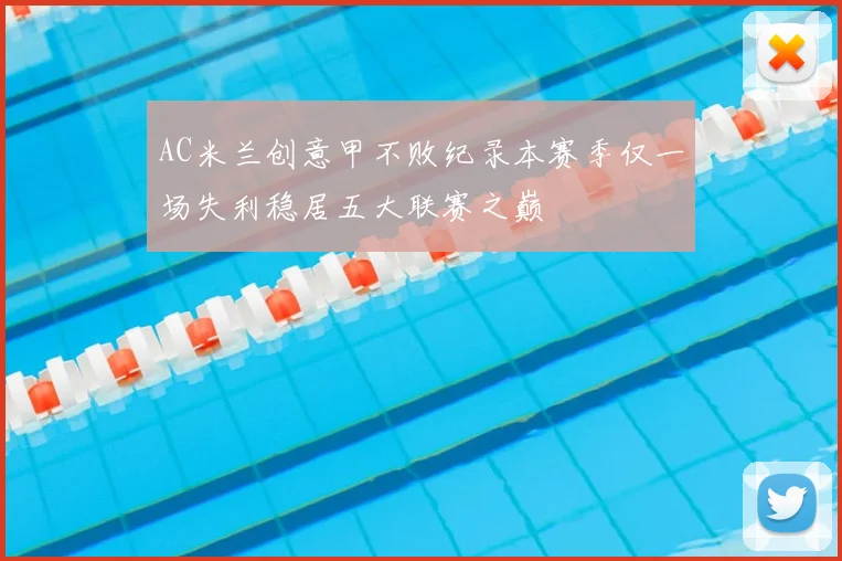 AC米兰创意甲不败纪录本赛季仅一场失利稳居五大联赛之巅