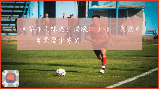 世界杯足球先生揭晓:卢卡·莫德里奇荣膺金球奖