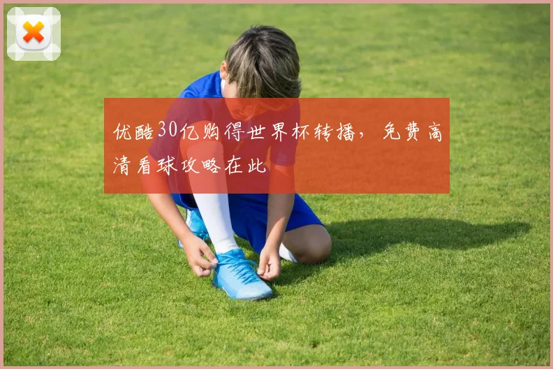 优酷30亿购得世界杯转播，免费高清看球攻略在此