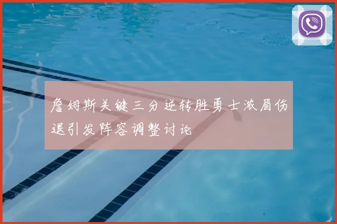 詹姆斯关键三分逆转胜勇士浓眉伤退引发阵容调整讨论