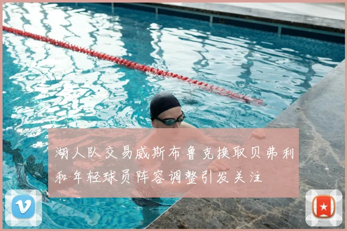 湖人队交易威斯布鲁克换取贝弗利和年轻球员阵容调整引发关注
