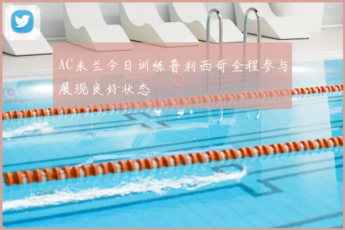 AC米兰今日训练普利西奇全程参与展现良好状态