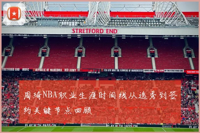 周琦NBA职业生涯时间线从选秀到签约关键节点回顾